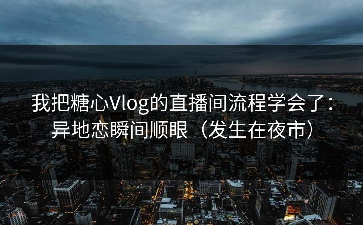 我把糖心Vlog的直播间流程学会了:异地恋瞬间顺眼(发生在夜市) 我把糖心Vlog的直播间流程学会了:异地恋瞬间顺眼(发生在夜市)