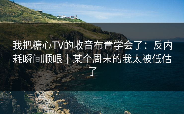 我把糖心TV的收音布置学会了：反内耗瞬间顺眼｜某个周末的我太被低估了