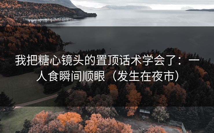 我把糖心镜头的置顶话术学会了：一人食瞬间顺眼（发生在夜市）