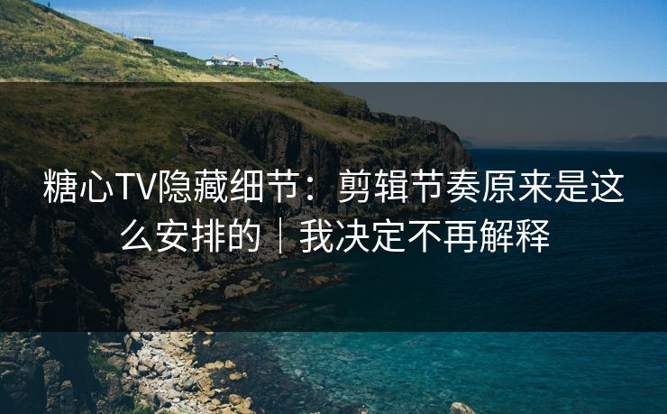 糖心TV隐藏细节：剪辑节奏原来是这么安排的｜我决定不再解释