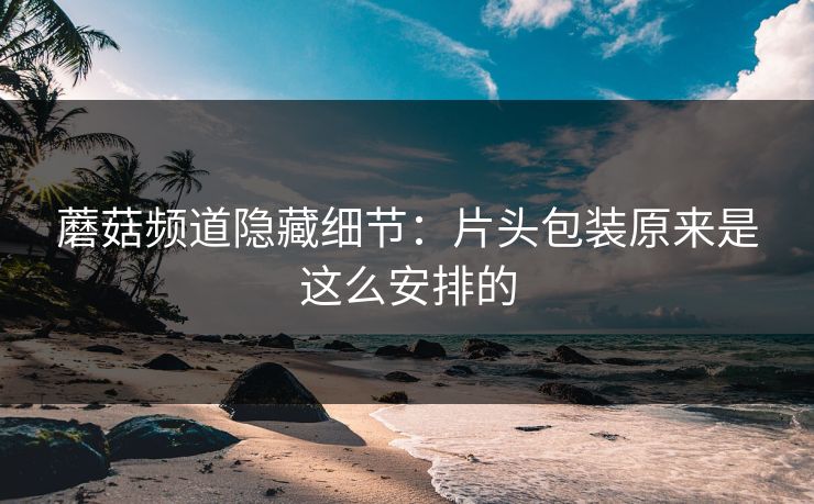 蘑菇频道隐藏细节：片头包装原来是这么安排的