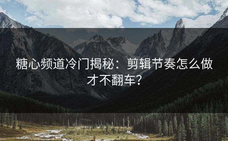 糖心频道冷门揭秘:剪辑节奏怎么做才不翻车? 糖心频道冷门揭秘:剪辑节奏怎么做才不翻车?