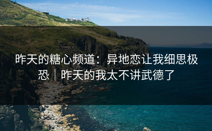 昨天的糖心频道：异地恋让我细思极恐｜昨天的我太不讲武德了