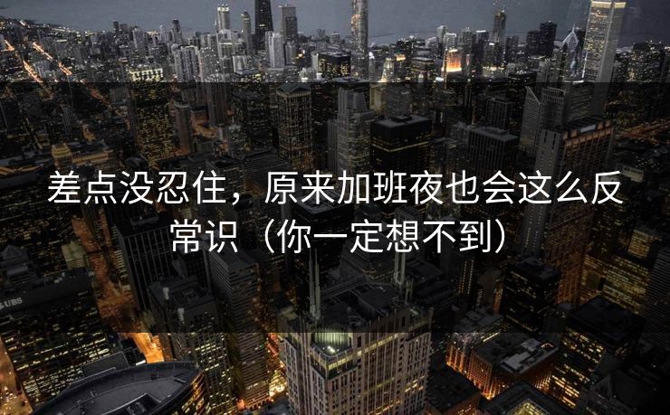 差点没忍住，原来加班夜也会这么反常识（你一定想不到）