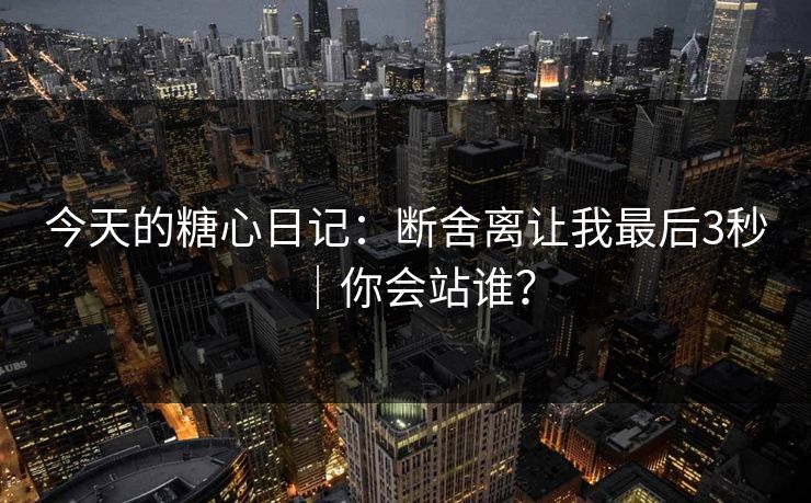 今天的糖心日记：断舍离让我最后3秒｜你会站谁？