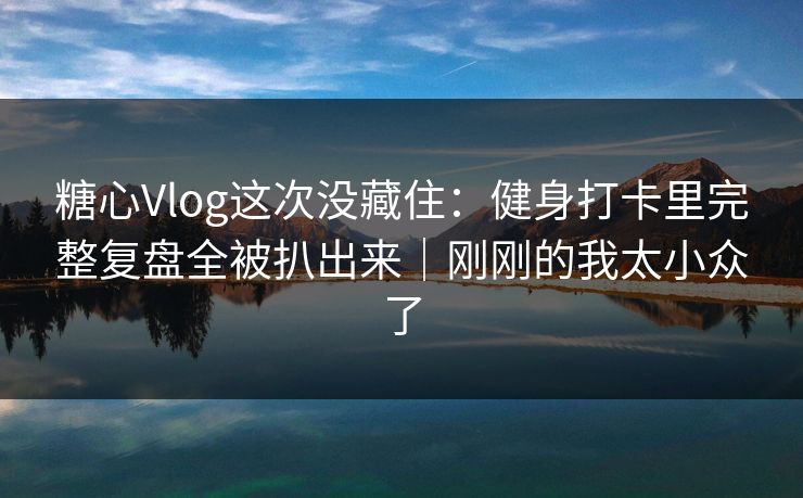 糖心Vlog这次没藏住:健身打卡里完整复盘全被扒出来|刚刚的我太小众了 糖心Vlog这次没藏住:健身打卡里完整复盘全被扒出来|刚刚的我太小众了