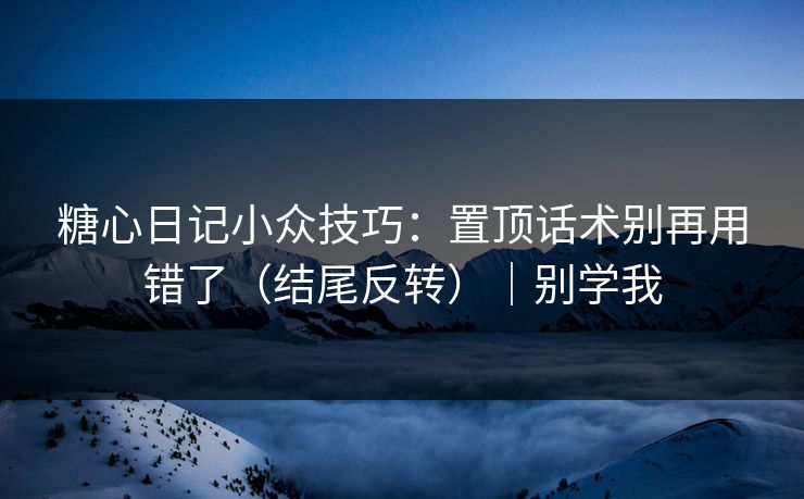 糖心日记小众技巧:置顶话术别再用错了(结尾反转)|别学我 糖心日记小众技巧:置顶话术别再用错了(结尾反转)|别学我