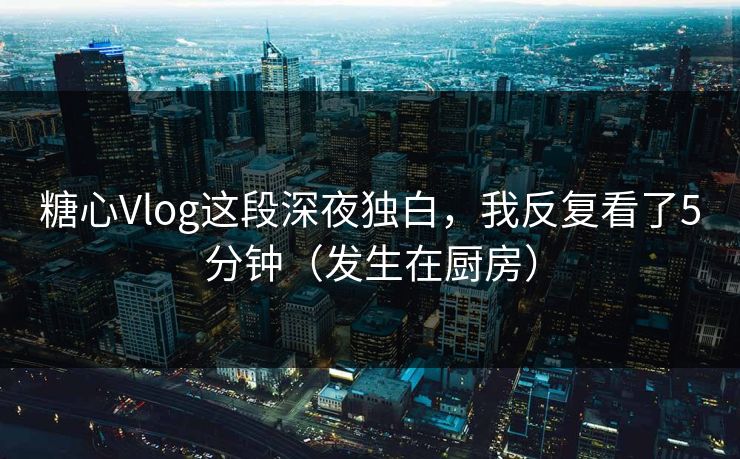 糖心Vlog这段深夜独白,我反复看了5分钟(发生在厨房) 糖心Vlog这段深夜独白,我反复看了5分钟(发生在厨房)