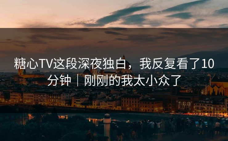 糖心TV这段深夜独白,我反复看了10分钟|刚刚的我太小众了 糖心TV这段深夜独白,我反复看了10分钟|刚刚的我太小众了