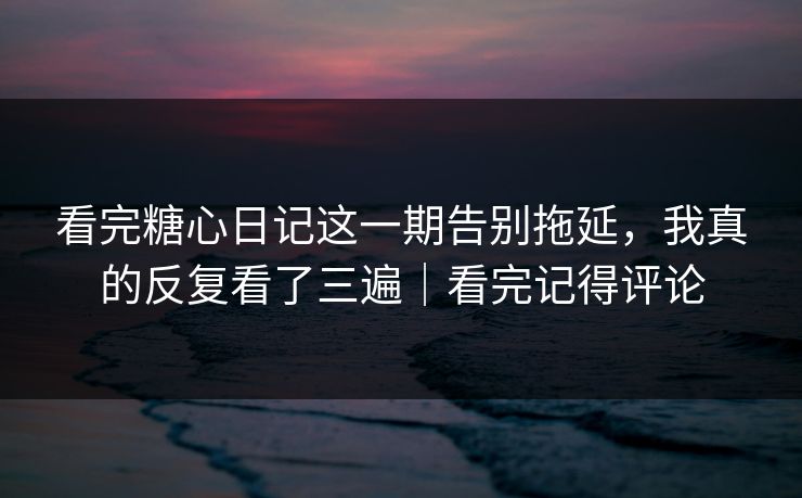 看完糖心日记这一期告别拖延,我真的反复看了三遍|看完记得评论 看完糖心日记这一期告别拖延,我真的反复看了三遍|看完记得评论