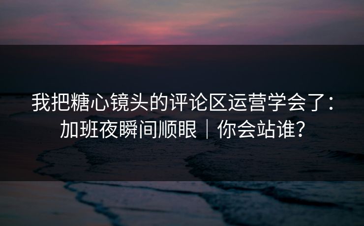 我把糖心镜头的评论区运营学会了:加班夜瞬间顺眼|你会站谁? 我把糖心镜头的评论区运营学会了:加班夜瞬间顺眼|你会站谁?